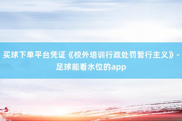 买球下单平台凭证《校外培训行政处罚暂行主义》-足球能看水位的app