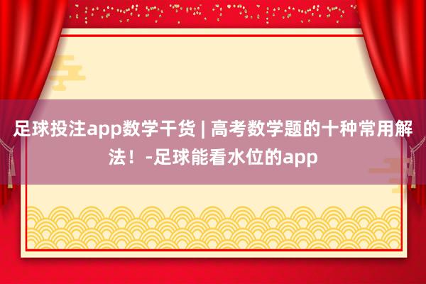 足球投注app数学干货 | 高考数学题的十种常用解法！-足球能看水位的app