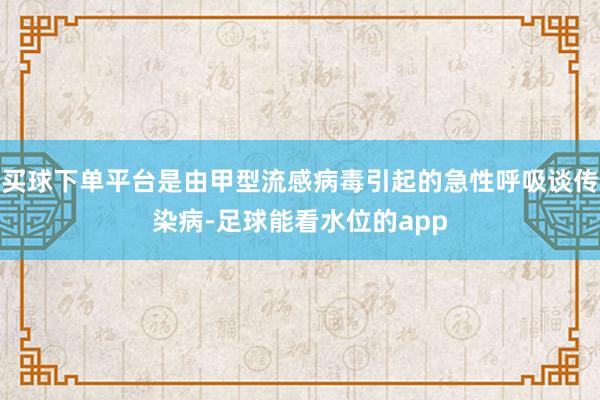 买球下单平台是由甲型流感病毒引起的急性呼吸谈传染病-足球能看水位的app