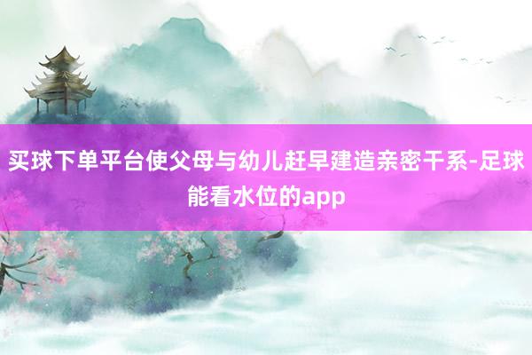 买球下单平台使父母与幼儿赶早建造亲密干系-足球能看水位的app