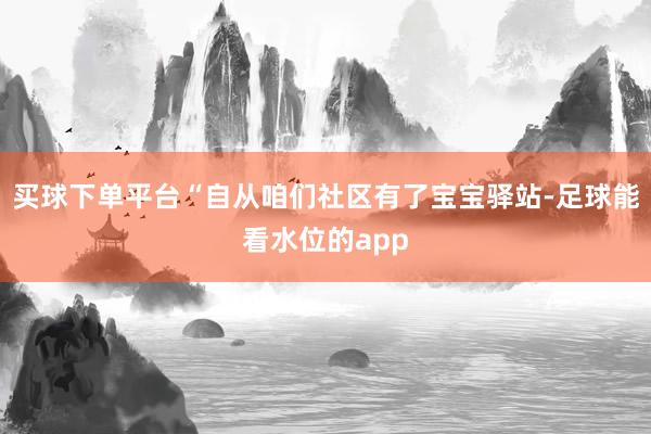 买球下单平台“自从咱们社区有了宝宝驿站-足球能看水位的app