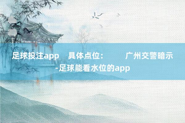 足球投注app    具体点位：        广州交警暗示-足球能看水位的app