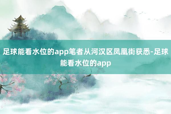 足球能看水位的app笔者从河汉区凤凰街获悉-足球能看水位的app