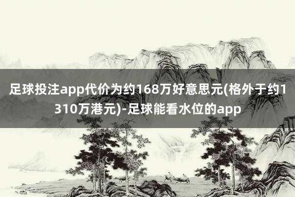 足球投注app代价为约168万好意思元(格外于约1310万港元)-足球能看水位的app