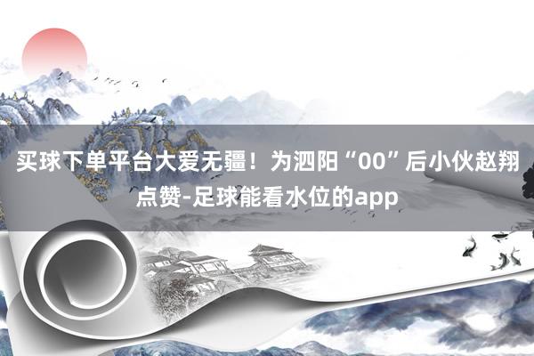 买球下单平台大爱无疆！为泗阳“00”后小伙赵翔点赞-足球能看水位的app