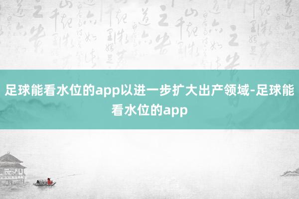 足球能看水位的app以进一步扩大出产领域-足球能看水位的app