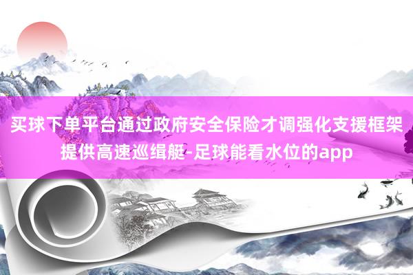买球下单平台通过政府安全保险才调强化支援框架提供高速巡缉艇-足球能看水位的app