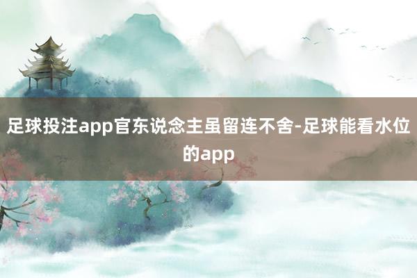 足球投注app官东说念主虽留连不舍-足球能看水位的app
