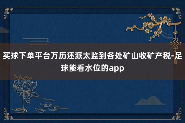 买球下单平台万历还派太监到各处矿山收矿产税-足球能看水位的app