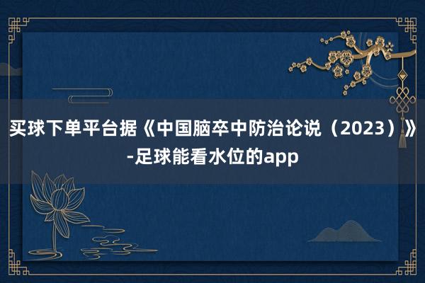 买球下单平台据《中国脑卒中防治论说（2023）》-足球能看水位的app