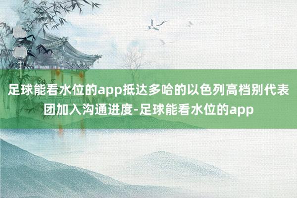 足球能看水位的app抵达多哈的以色列高档别代表团加入沟通进度-足球能看水位的app