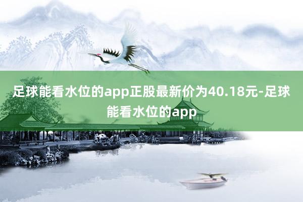 足球能看水位的app正股最新价为40.18元-足球能看水位的app