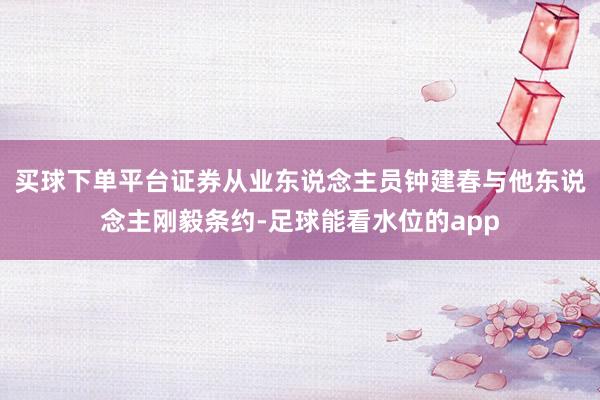 买球下单平台证券从业东说念主员钟建春与他东说念主刚毅条约-足球能看水位的app