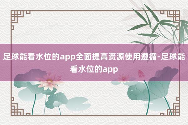 足球能看水位的app全面提高资源使用遵循-足球能看水位的app