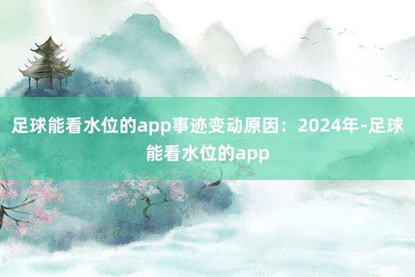 足球能看水位的app事迹变动原因：2024年-足球能看水位的app