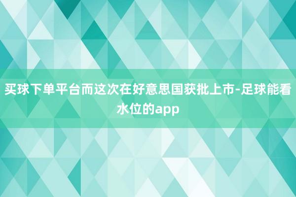 买球下单平台而这次在好意思国获批上市-足球能看水位的app