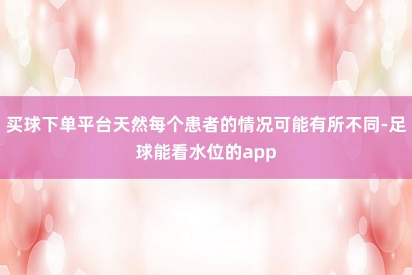 买球下单平台天然每个患者的情况可能有所不同-足球能看水位的app