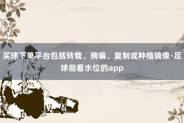 买球下单平台包括转载、摘编、复制或种植镜像-足球能看水位的app