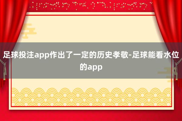 足球投注app作出了一定的历史孝敬-足球能看水位的app