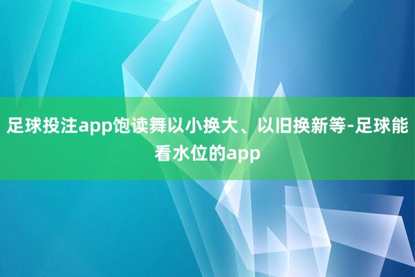 足球投注app饱读舞以小换大、以旧换新等-足球能看水位的app