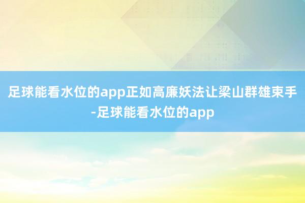 足球能看水位的app正如高廉妖法让梁山群雄束手-足球能看水位的app