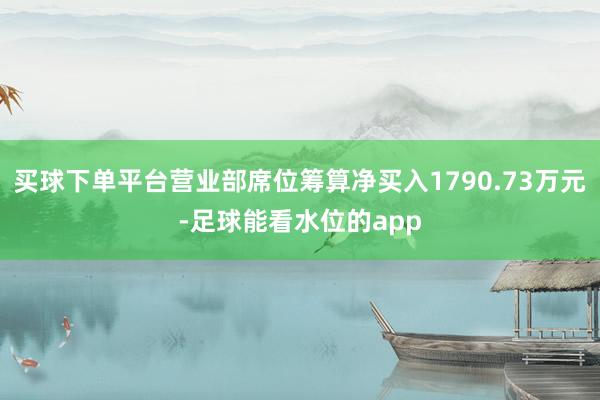 买球下单平台营业部席位筹算净买入1790.73万元-足球能看水位的app
