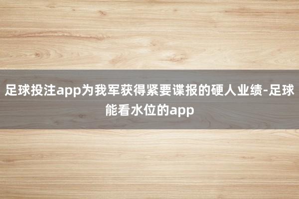 足球投注app为我军获得紧要谍报的硬人业绩-足球能看水位的app