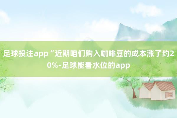 足球投注app“近期咱们购入咖啡豆的成本涨了约20%-足球能看水位的app