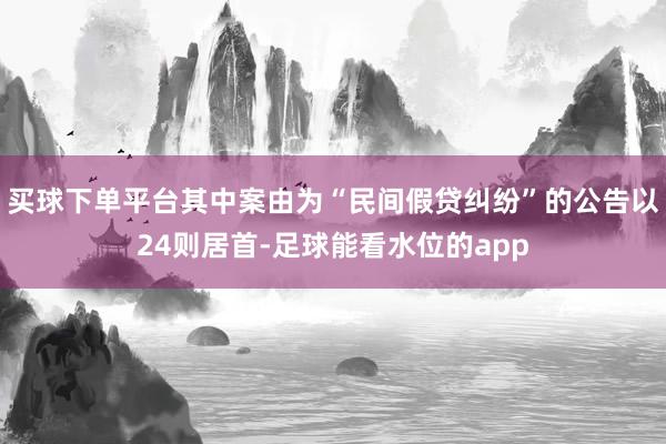 买球下单平台其中案由为“民间假贷纠纷”的公告以24则居首-足球能看水位的app