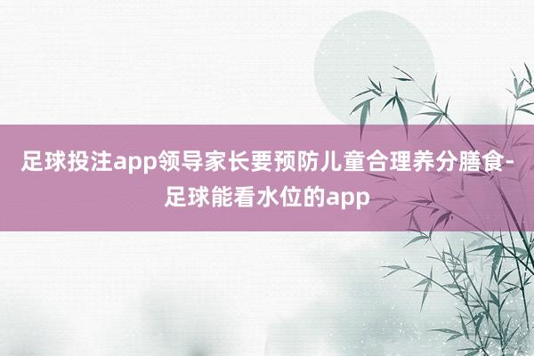 足球投注app领导家长要预防儿童合理养分膳食-足球能看水位的app
