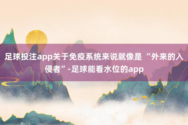 足球投注app关于免疫系统来说就像是 “外来的入侵者”-足球能看水位的app