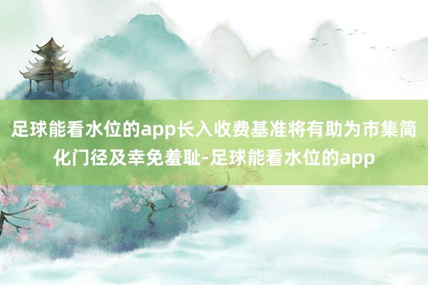 足球能看水位的app长入收费基准将有助为市集简化门径及幸免羞耻-足球能看水位的app