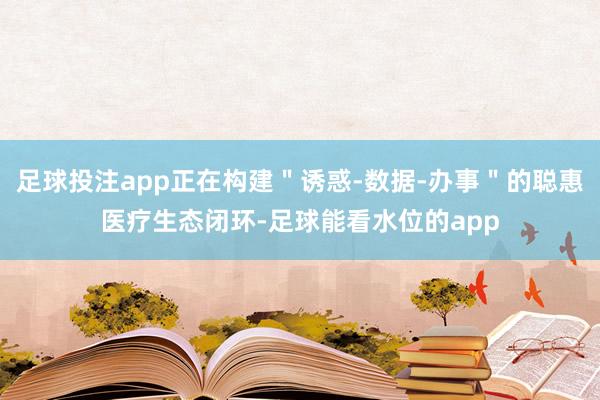 足球投注app正在构建＂诱惑-数据-办事＂的聪惠医疗生态闭环-足球能看水位的app