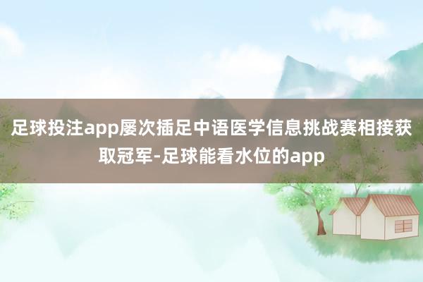 足球投注app屡次插足中语医学信息挑战赛相接获取冠军-足球能看水位的app