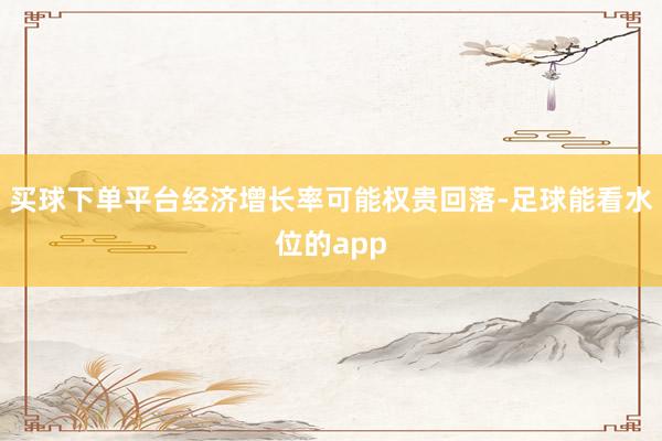 买球下单平台经济增长率可能权贵回落-足球能看水位的app