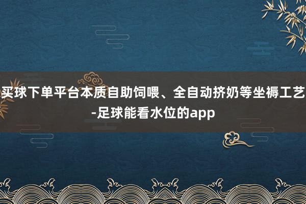 买球下单平台本质自助饲喂、全自动挤奶等坐褥工艺-足球能看水位的app