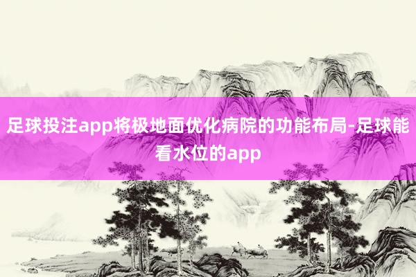 足球投注app将极地面优化病院的功能布局-足球能看水位的app