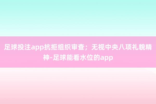 足球投注app抗拒组织审查；无视中央八项礼貌精神-足球能看水位的app