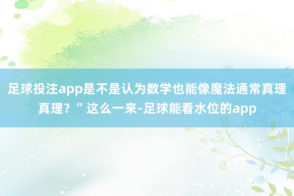 足球投注app是不是认为数学也能像魔法通常真理真理？”这么一来-足球能看水位的app