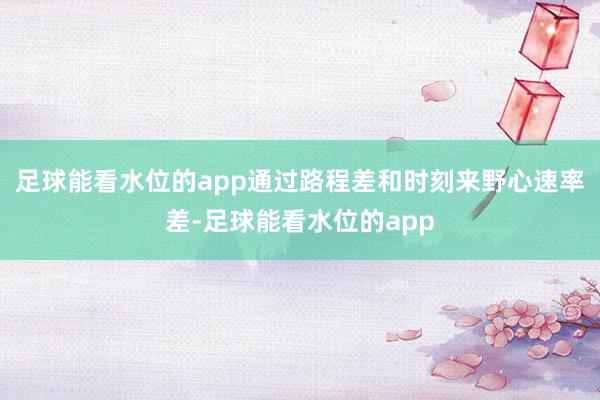 足球能看水位的app通过路程差和时刻来野心速率差-足球能看水位的app