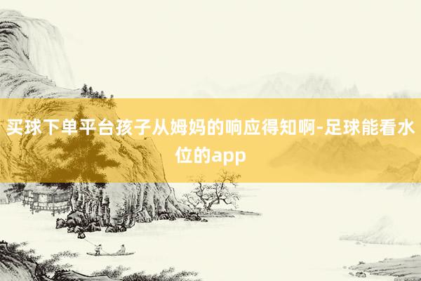 买球下单平台孩子从姆妈的响应得知啊-足球能看水位的app
