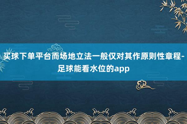 买球下单平台而场地立法一般仅对其作原则性章程-足球能看水位的app