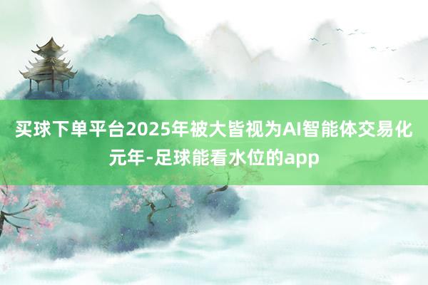 买球下单平台2025年被大皆视为AI智能体交易化元年-足球能看水位的app