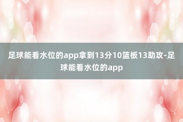 足球能看水位的app拿到13分10篮板13助攻-足球能看水位的app