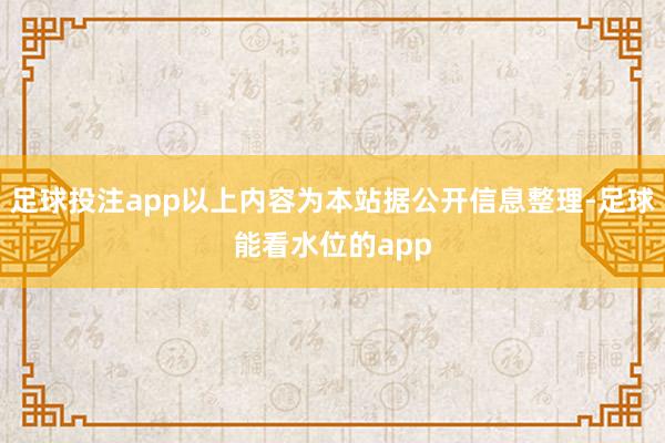 足球投注app以上内容为本站据公开信息整理-足球能看水位的app