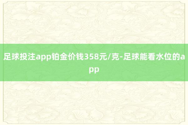 足球投注app铂金价钱358元/克-足球能看水位的app