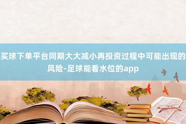 买球下单平台同期大大减小再投资过程中可能出现的风险-足球能看水位的app