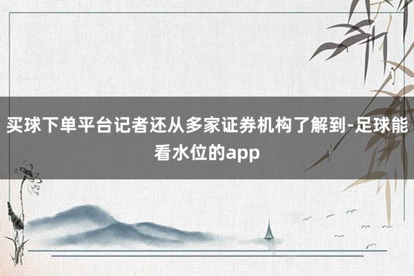 买球下单平台记者还从多家证券机构了解到-足球能看水位的app