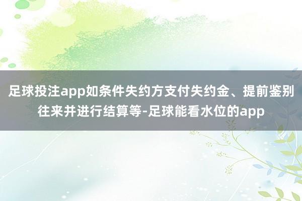 足球投注app如条件失约方支付失约金、提前鉴别往来并进行结算等-足球能看水位的app