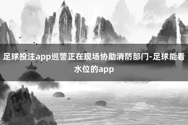 足球投注app巡警正在现场协助消防部门-足球能看水位的app